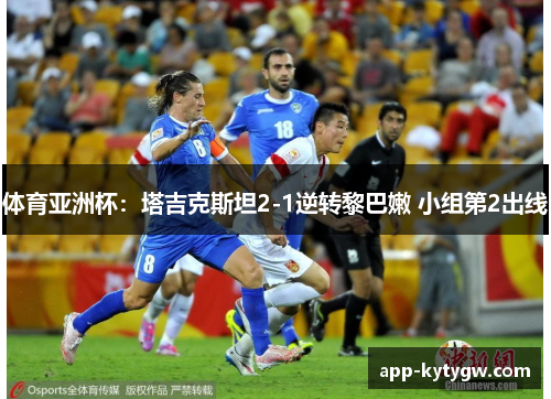 体育亚洲杯：塔吉克斯坦2-1逆转黎巴嫩 小组第2出线