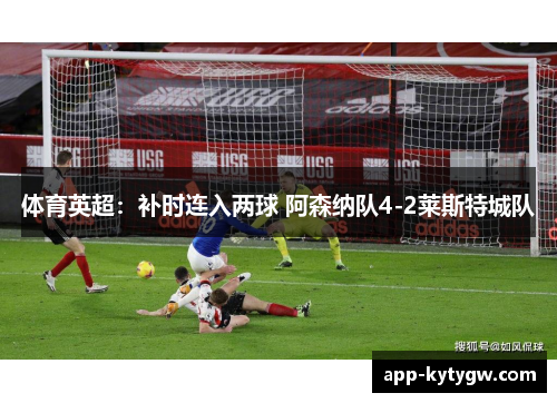 体育英超：补时连入两球 阿森纳队4-2莱斯特城队